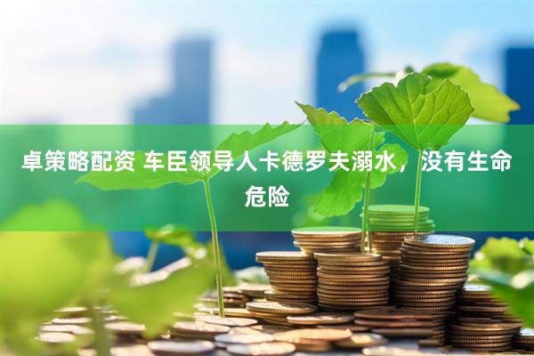 卓策略配资 车臣领导人卡德罗夫溺水，没有生命危险