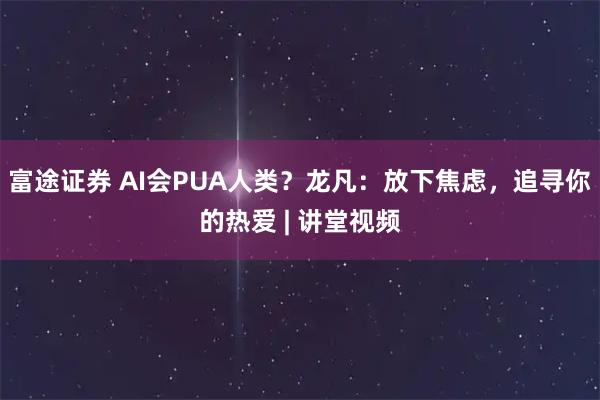 富途证券 AI会PUA人类？龙凡：放下焦虑，追寻你的热爱 | 讲堂视频