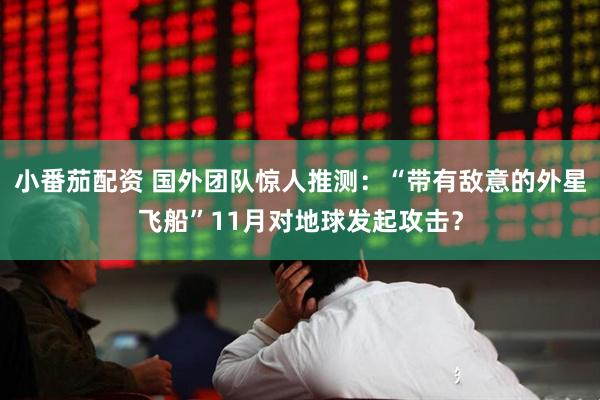 小番茄配资 国外团队惊人推测：“带有敌意的外星飞船”11月对地球发起攻击？