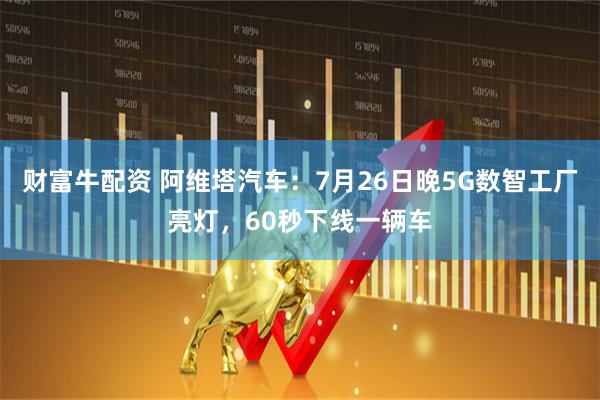 财富牛配资 阿维塔汽车：7月26日晚5G数智工厂亮灯，60秒下线一辆车