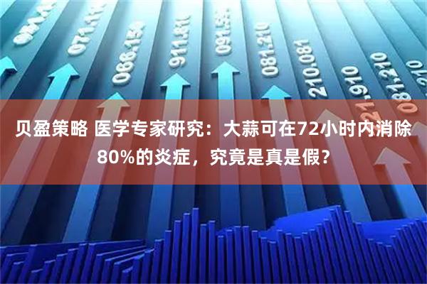 贝盈策略 医学专家研究：大蒜可在72小时内消除80%的炎症，究竟是真是假？