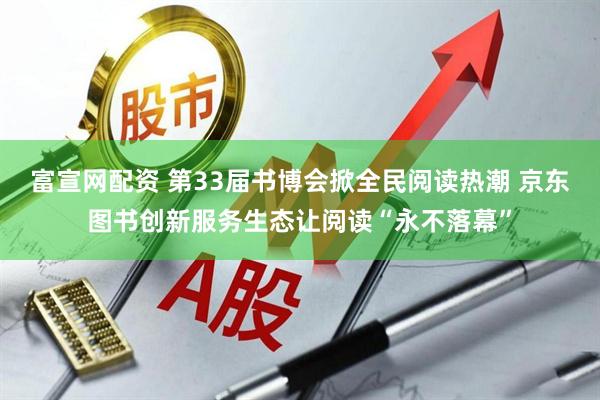 富宣网配资 第33届书博会掀全民阅读热潮 京东图书创新服务生态让阅读“永不落幕”