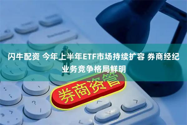 闪牛配资 今年上半年ETF市场持续扩容 券商经纪业务竞争格局鲜明