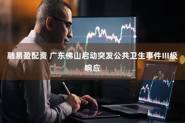 融易盈配资 广东佛山启动突发公共卫生事件Ⅲ级响应
