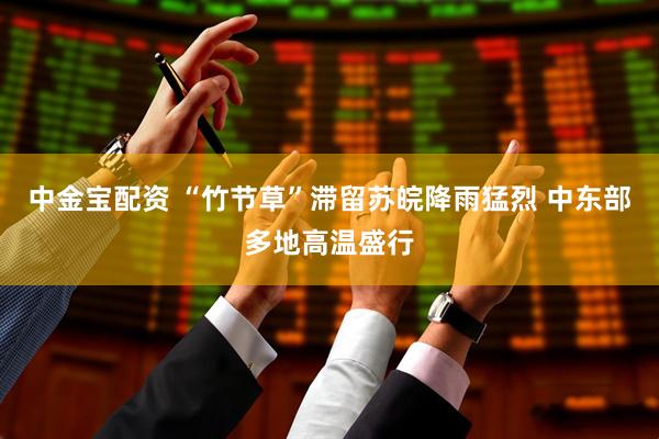 中金宝配资 “竹节草”滞留苏皖降雨猛烈 中东部多地高温盛行