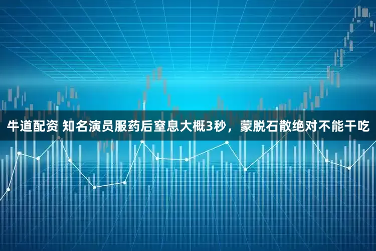 牛道配资 知名演员服药后窒息大概3秒，蒙脱石散绝对不能干吃