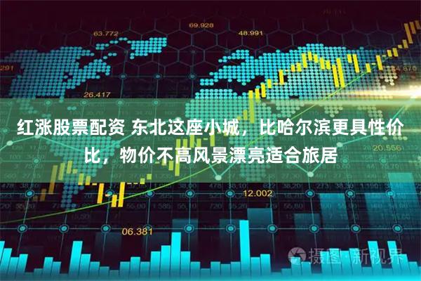 红涨股票配资 东北这座小城，比哈尔滨更具性价比，物价不高风景漂亮适合旅居