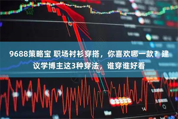 9688策略宝 职场衬衫穿搭，你喜欢哪一款？建议学博主这3种穿法，谁穿谁好看
