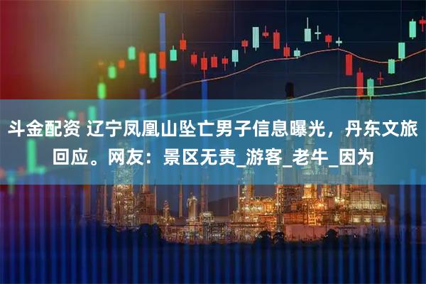 斗金配资 辽宁凤凰山坠亡男子信息曝光，丹东文旅回应。网友：景区无责_游客_老牛_因为