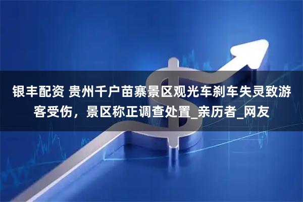 银丰配资 贵州千户苗寨景区观光车刹车失灵致游客受伤，景区称正调查处置_亲历者_网友