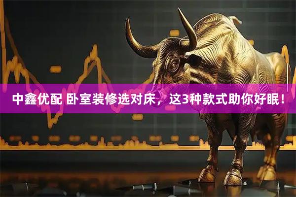 中鑫优配 卧室装修选对床，这3种款式助你好眠！