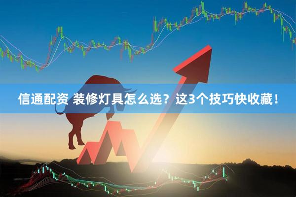 信通配资 装修灯具怎么选？这3个技巧快收藏！