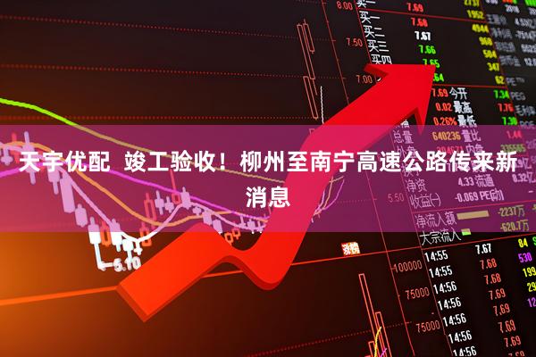 天宇优配  竣工验收！柳州至南宁高速公路传来新消息