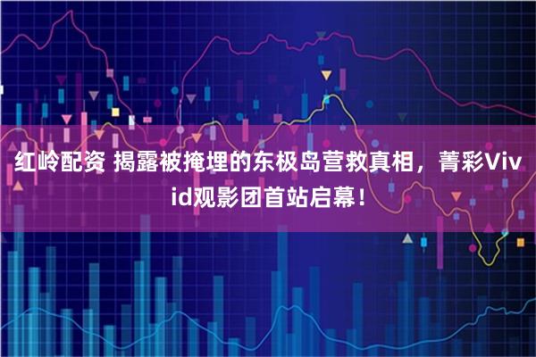 红岭配资 揭露被掩埋的东极岛营救真相，菁彩Vivid观影团首站启幕！