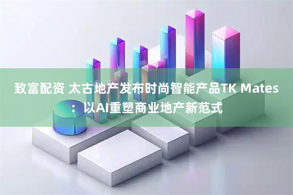 致富配资 太古地产发布时尚智能产品TK Mates：以AI重塑商业地产新范式