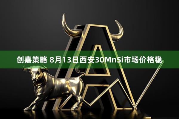 创嘉策略 8月13日西安30MnSi市场价格稳