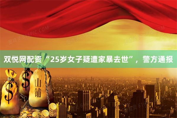 双悦网配资 “25岁女子疑遭家暴去世”，警方通报