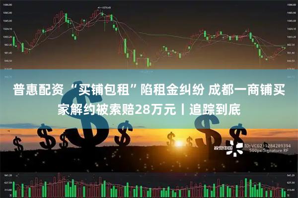 普惠配资 “买铺包租”陷租金纠纷 成都一商铺买家解约被索赔28万元丨追踪到底