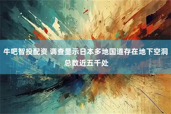 牛吧智投配资 调查显示日本多地国道存在地下空洞 总数近五千处