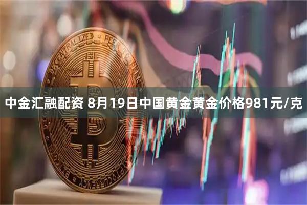 中金汇融配资 8月19日中国黄金黄金价格981元/克