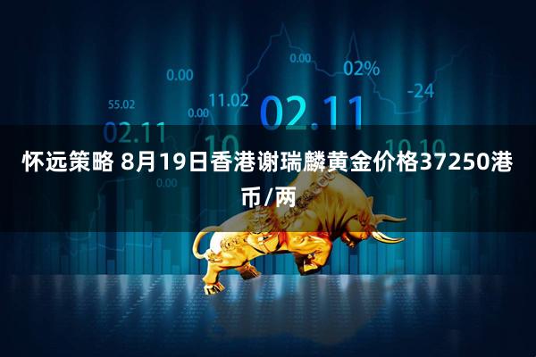 怀远策略 8月19日香港谢瑞麟黄金价格37250港币/两