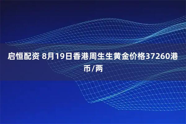 启恒配资 8月19日香港周生生黄金价格37260港币/两
