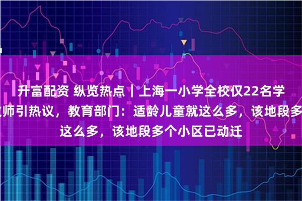 升富配资 纵览热点｜上海一小学全校仅22名学生却有23名教师引热议，教育部门：适龄儿童就这么多，该地段多个小区已动迁