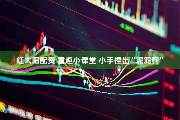 红太阳配资 童趣小课堂 小手捏出“泥泥狗”