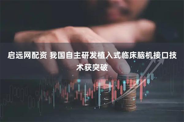 启远网配资 我国自主研发植入式临床脑机接口技术获突破