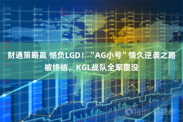 财通策略嬴 憾负LGD！“AG小号”情久逆袭之路被终结，KGL战队全军覆没