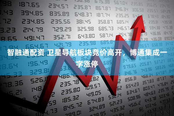 智融通配资 卫星导航板块竞价高开，博通集成一字涨停