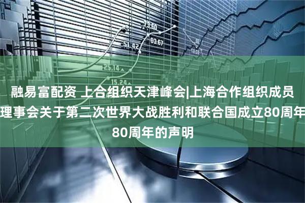 融易富配资 上合组织天津峰会|上海合作组织成员国元首理事会关于第二次世界大战胜利和联合国成立80周年的声明