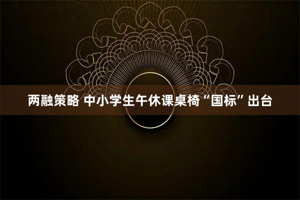 两融策略 中小学生午休课桌椅“国标”出台