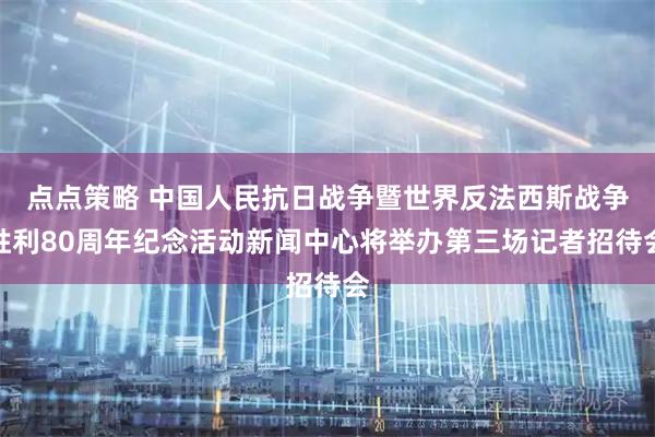 点点策略 中国人民抗日战争暨世界反法西斯战争胜利80周年纪念活动新闻中心将举办第三场记者招待会