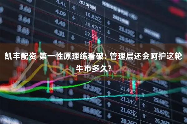 凯丰配资 第一性原理练看破: 管理层还会呵护这轮牛市多久?