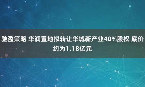 驰盈策略 华润置地拟转让华城新产业40%股权 底价约为1.18亿元