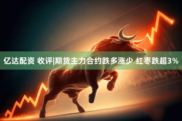 亿达配资 收评|期货主力合约跌多涨少 红枣跌超3%