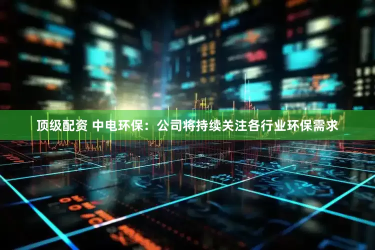 顶级配资 中电环保：公司将持续关注各行业环保需求