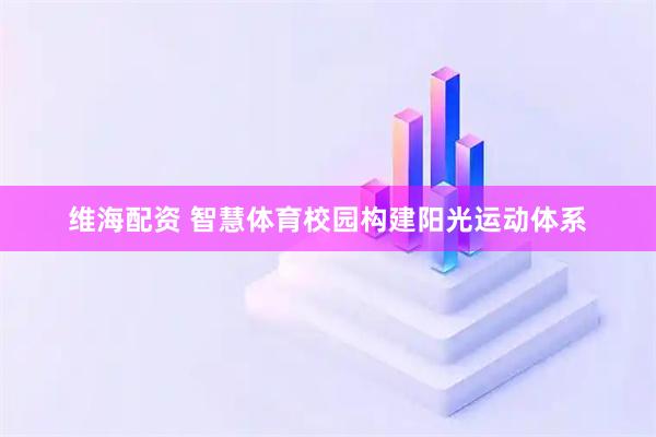 维海配资 智慧体育校园构建阳光运动体系