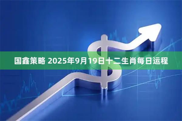 国鑫策略 2025年9月19日十二生肖每日运程