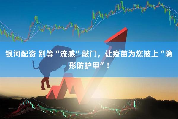 银河配资 别等“流感”敲门，让疫苗为您披上“隐形防护甲”！