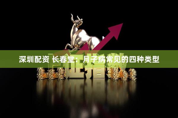 深圳配资 长春堂：月子病常见的四种类型