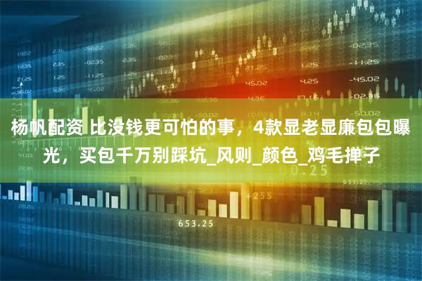 杨帆配资 比没钱更可怕的事,4款显老显廉包包曝光,买包千万别踩坑_风则_颜色_鸡毛掸子
