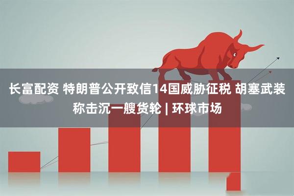 长富配资 特朗普公开致信14国威胁征税 胡塞武装称击沉一艘货轮 | 环球市场