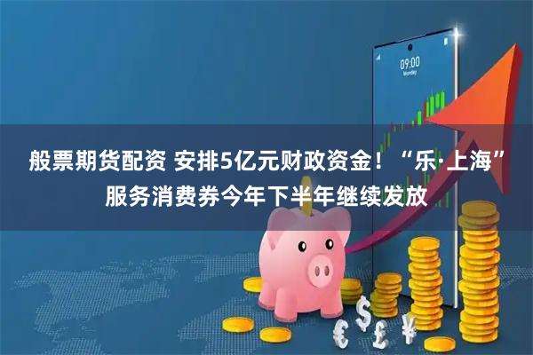 般票期货配资 安排5亿元财政资金!“乐·上海”服务消费券今年下半年继续发放