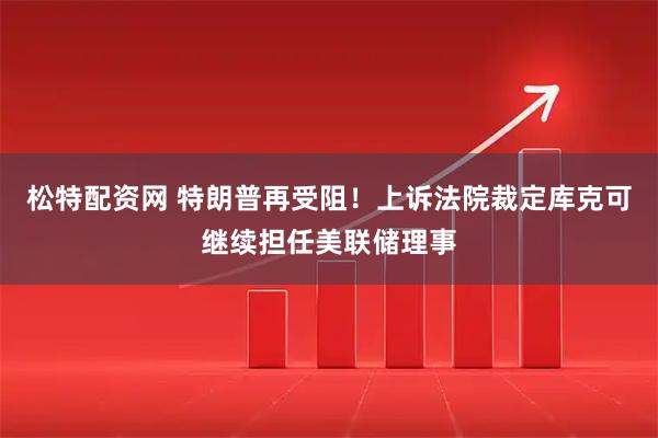 松特配资网 特朗普再受阻!上诉法院裁定库克可继续担任美联储理事