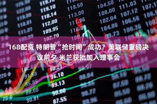 168配资 特朗普“抢时间”成功?美联储重磅决议前夕 米兰获批加入理事会
