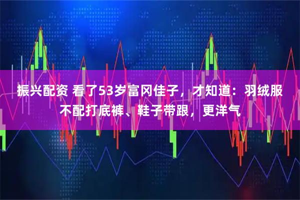 振兴配资 看了53岁富冈佳子,才知道:羽绒服不配打底裤、鞋子带跟,更洋气